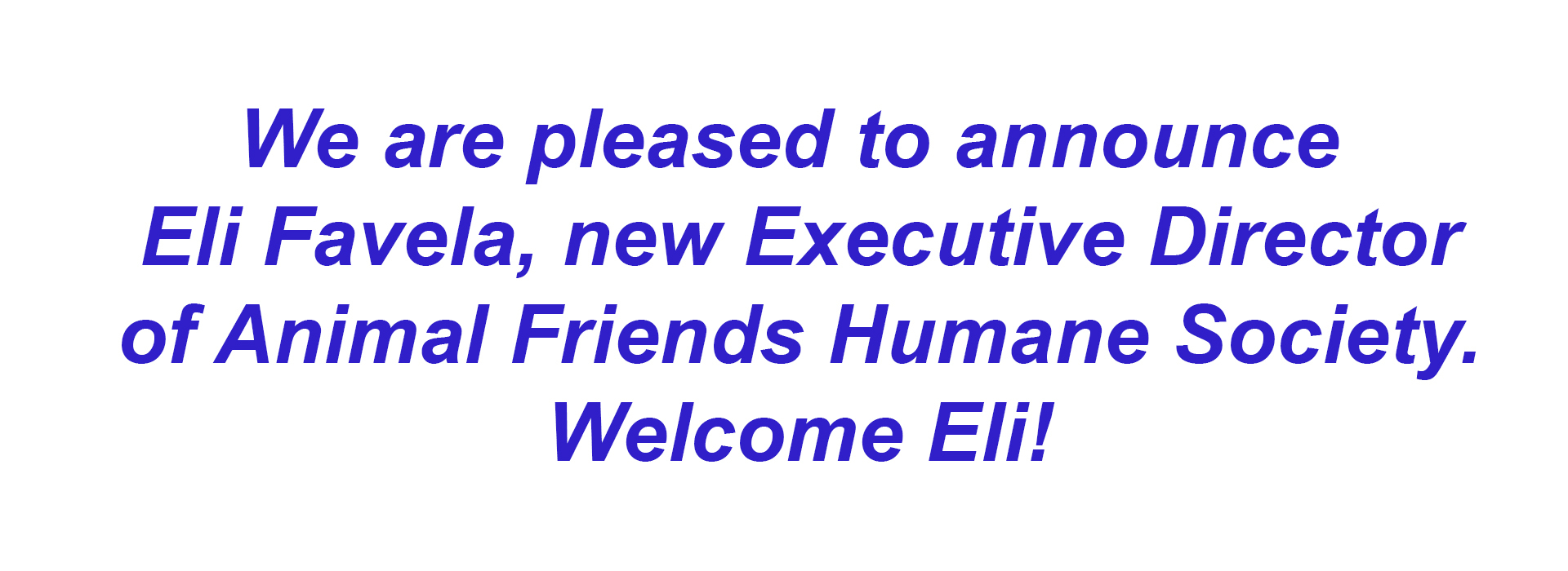We are pleased to introduce Eli Favela, as the new Executive Director of Animal Friends Humane Society. Welcome Eli!